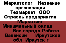 Маркетолог › Название организации ­ Техмаркет, ООО › Отрасль предприятия ­ Маркетинг › Минимальный оклад ­ 20 000 - Все города Работа » Вакансии   . Иркутская обл.,Иркутск г.